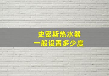 史密斯热水器一般设置多少度