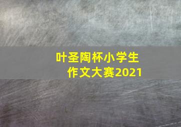 叶圣陶杯小学生作文大赛2021