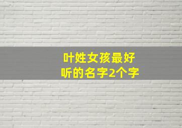 叶姓女孩最好听的名字2个字