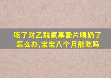 吃了对乙酰氨基酚片喂奶了怎么办,宝宝八个月能吃吗