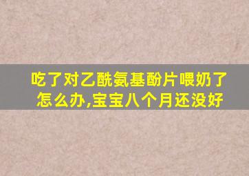 吃了对乙酰氨基酚片喂奶了怎么办,宝宝八个月还没好