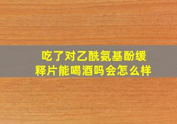 吃了对乙酰氨基酚缓释片能喝酒吗会怎么样