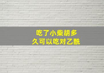 吃了小柴胡多久可以吃对乙酰