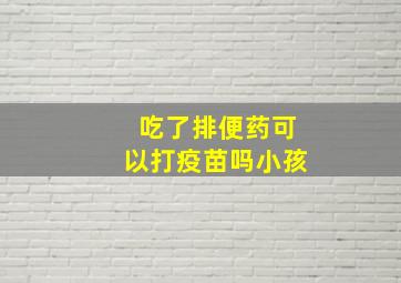 吃了排便药可以打疫苗吗小孩