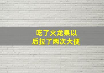 吃了火龙果以后拉了两次大便