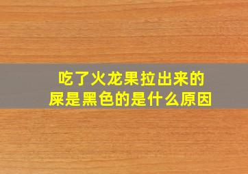 吃了火龙果拉出来的屎是黑色的是什么原因