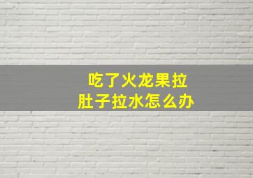 吃了火龙果拉肚子拉水怎么办