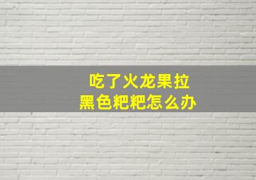 吃了火龙果拉黑色粑粑怎么办