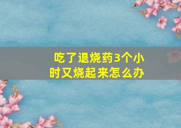 吃了退烧药3个小时又烧起来怎么办