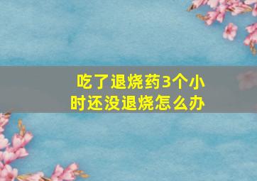 吃了退烧药3个小时还没退烧怎么办