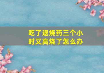 吃了退烧药三个小时又高烧了怎么办