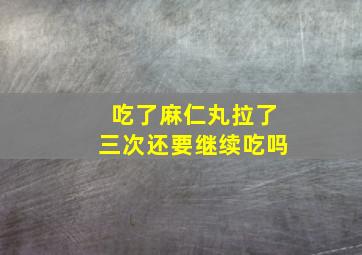 吃了麻仁丸拉了三次还要继续吃吗