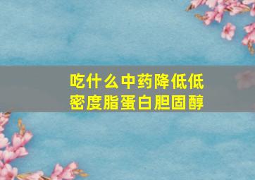 吃什么中药降低低密度脂蛋白胆固醇