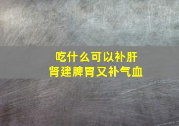 吃什么可以补肝肾建脾胃又补气血