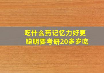 吃什么药记忆力好更聪明要考研20多岁吃