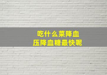 吃什么菜降血压降血糖最快呢