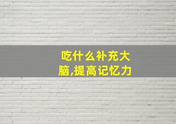 吃什么补充大脑,提高记忆力