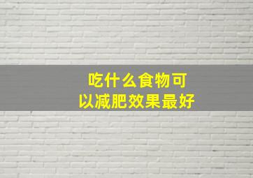 吃什么食物可以减肥效果最好