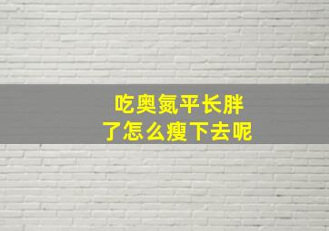 吃奥氮平长胖了怎么瘦下去呢