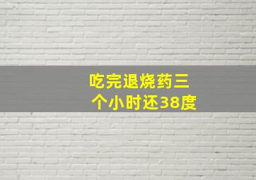 吃完退烧药三个小时还38度