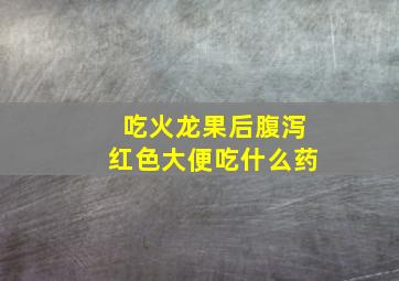 吃火龙果后腹泻红色大便吃什么药