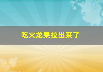 吃火龙果拉出来了