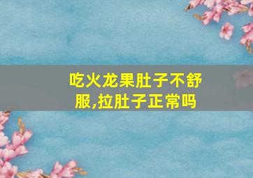 吃火龙果肚子不舒服,拉肚子正常吗