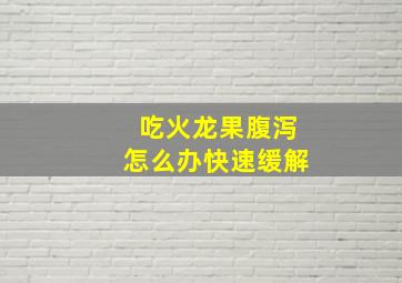 吃火龙果腹泻怎么办快速缓解