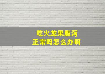 吃火龙果腹泻正常吗怎么办啊