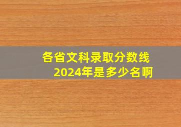 各省文科录取分数线2024年是多少名啊