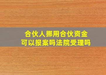 合伙人挪用合伙资金可以报案吗法院受理吗