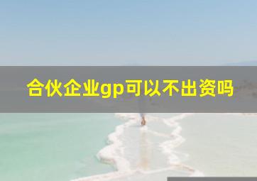 合伙企业gp可以不出资吗