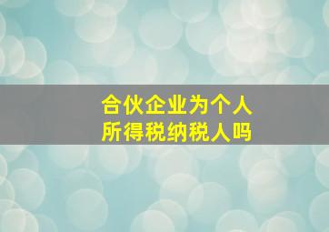 合伙企业为个人所得税纳税人吗