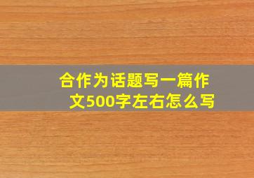 合作为话题写一篇作文500字左右怎么写