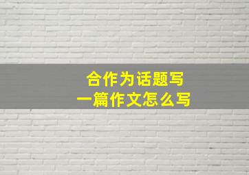 合作为话题写一篇作文怎么写