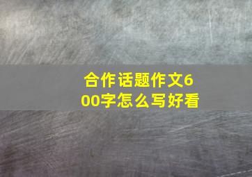 合作话题作文600字怎么写好看