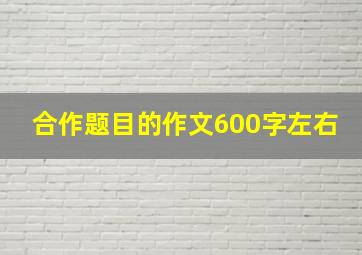 合作题目的作文600字左右