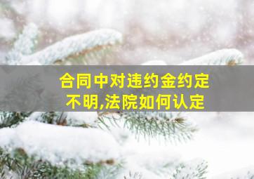 合同中对违约金约定不明,法院如何认定