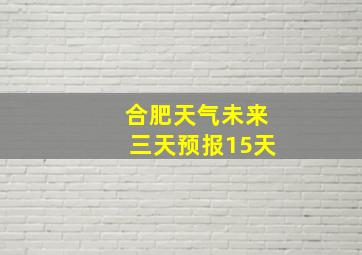 合肥天气未来三天预报15天