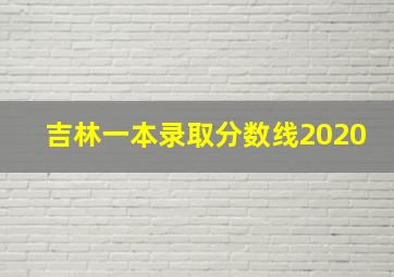 吉林一本录取分数线2020