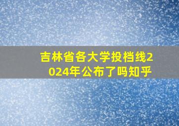 吉林省各大学投档线2024年公布了吗知乎