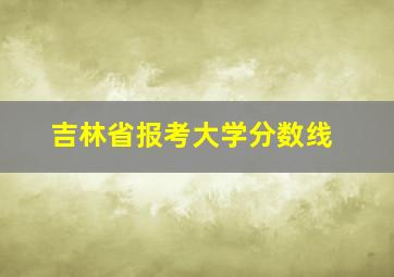 吉林省报考大学分数线