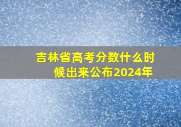 吉林省高考分数什么时候出来公布2024年