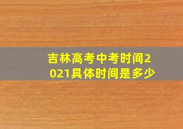 吉林高考中考时间2021具体时间是多少