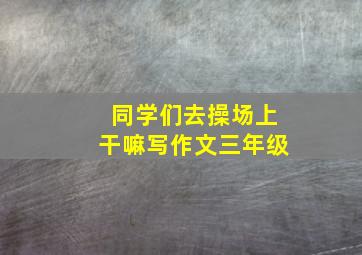 同学们去操场上干嘛写作文三年级