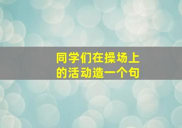 同学们在操场上的活动造一个句