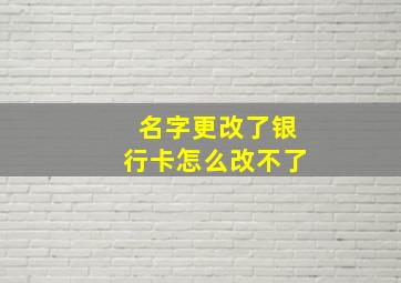 名字更改了银行卡怎么改不了