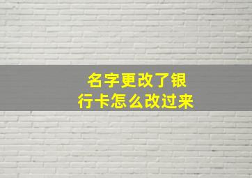 名字更改了银行卡怎么改过来