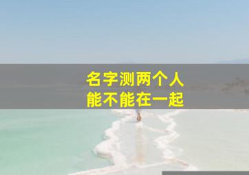 名字测两个人能不能在一起