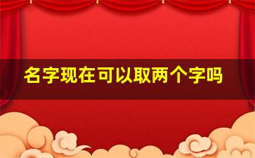 名字现在可以取两个字吗